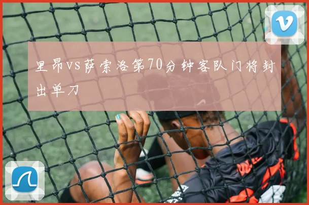 里昂vs萨索洛第70分钟客队门将封出单刀