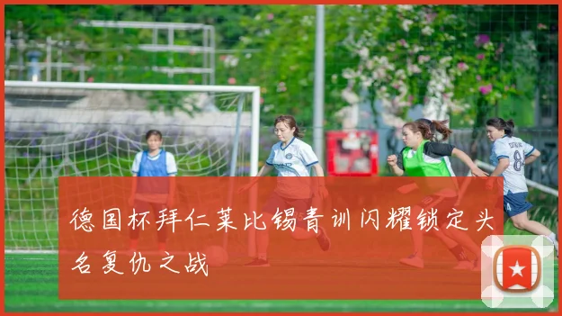 德国杯拜仁莱比锡青训闪耀锁定头名复仇之战