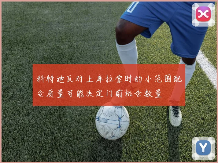 科特迪瓦对上库拉索时的小范围配合质量可能决定门前机会数量