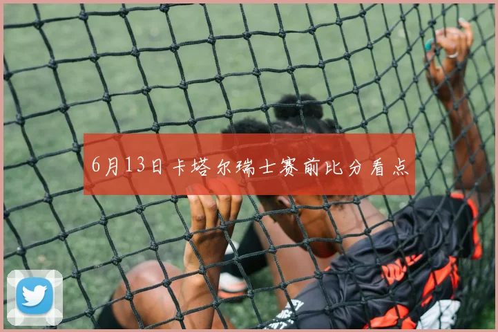 6月13日卡塔尔瑞士赛前比分看点