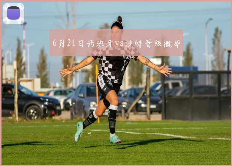 6月21日西班牙vs沙特晋级概率