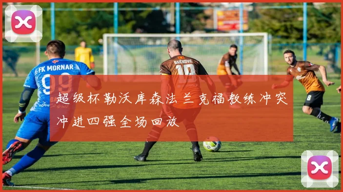 超级杯勒沃库森法兰克福教练冲突冲进四强全场回放