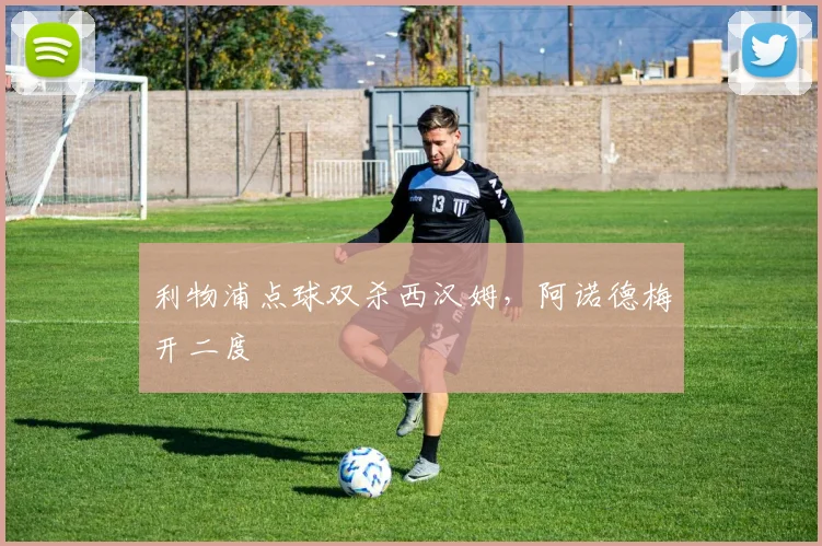 利物浦点球双杀西汉姆，阿诺德梅开二度