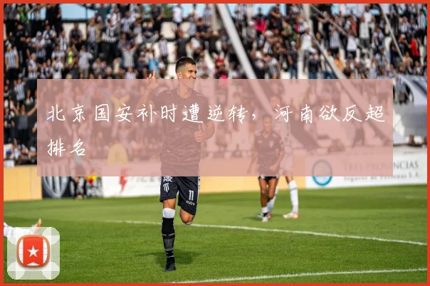 北京国安补时遭逆转，河南欲反超排名