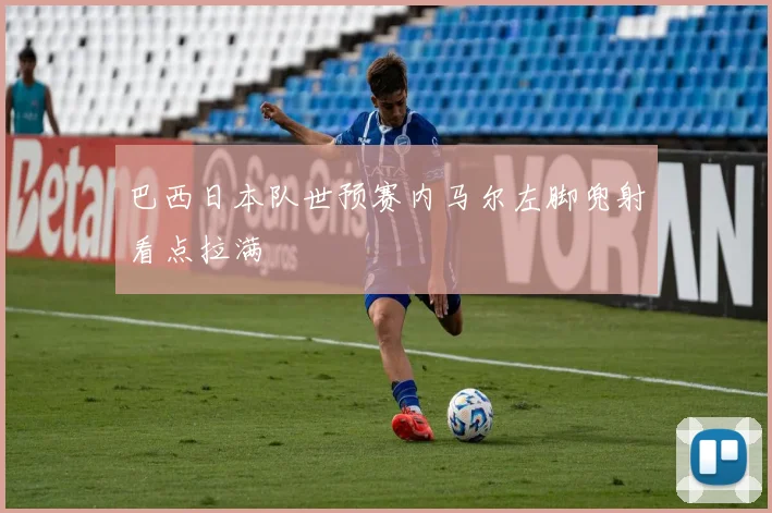 巴西日本队世预赛内马尔左脚兜射看点拉满