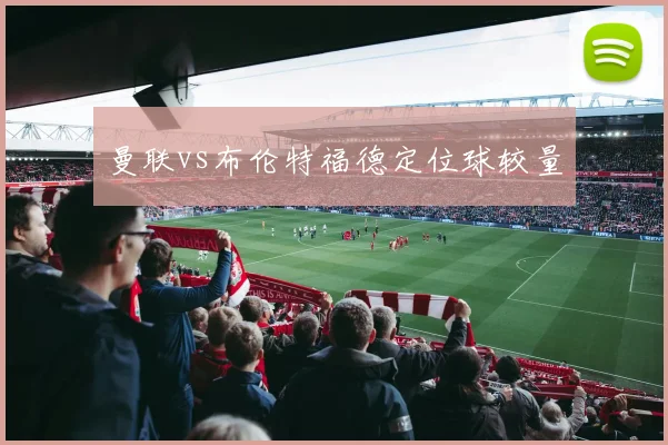 曼联vs布伦特福德定位球较量