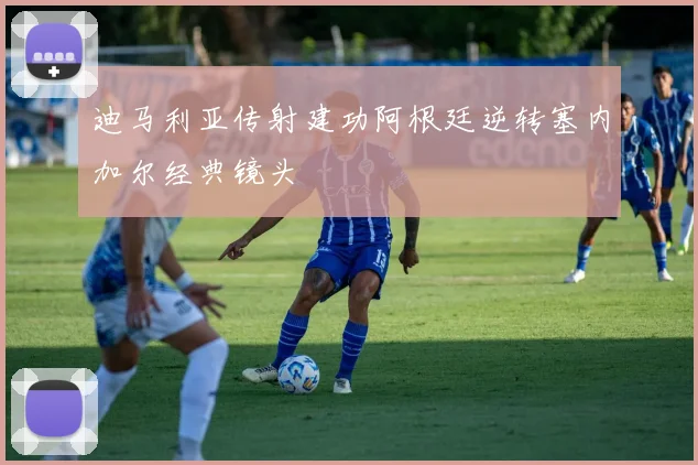 迪马利亚传射建功阿根廷逆转塞内加尔经典镜头