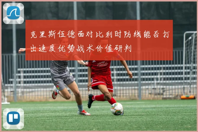 克里斯伍德面对比利时防线能否打出速度优势战术价值研判