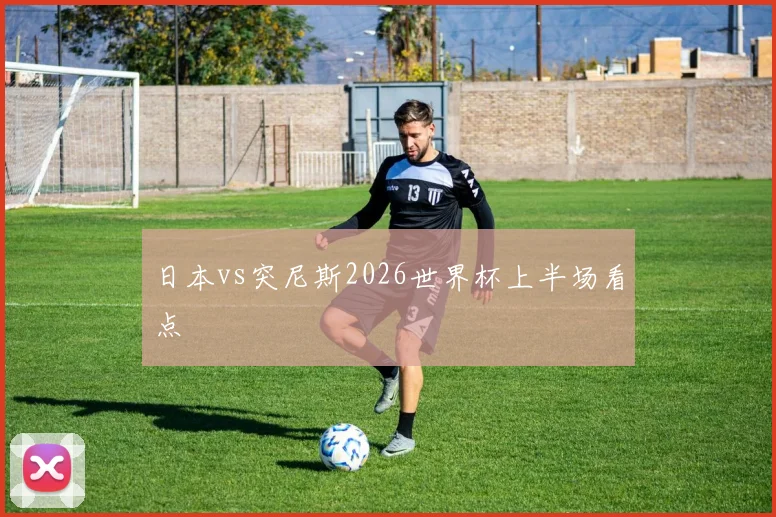 日本vs突尼斯2026世界杯上半场看点