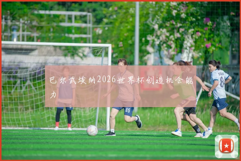 巴尔武埃纳2026世界杯创造机会能力