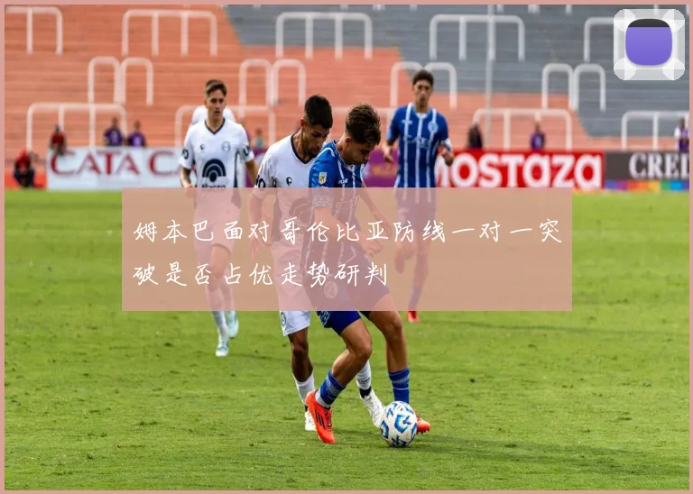 姆本巴面对哥伦比亚防线一对一突破是否占优走势研判