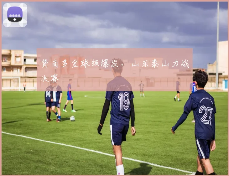 费南多金球级爆发，山东泰山力战决赛