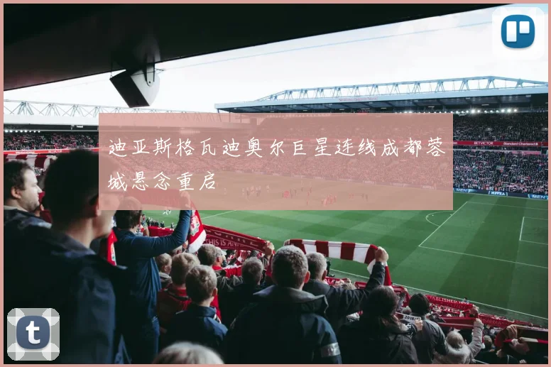 迪亚斯格瓦迪奥尔巨星连线成都蓉城悬念重启