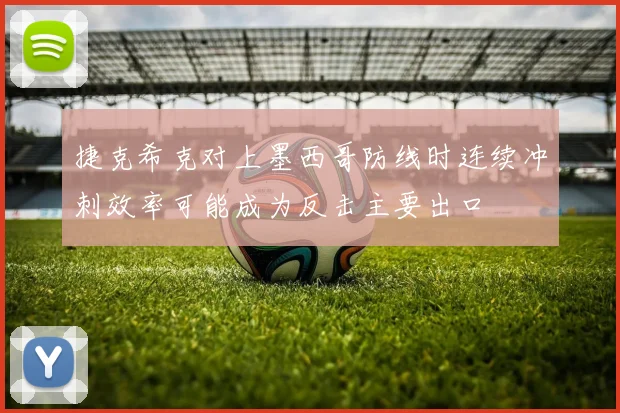 捷克希克对上墨西哥防线时连续冲刺效率可能成为反击主要出口