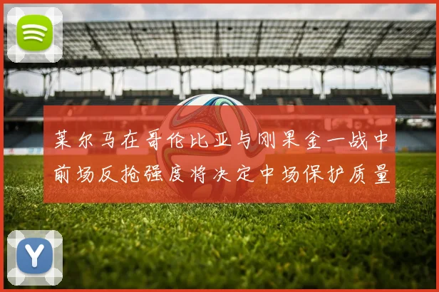 莱尔马在哥伦比亚与刚果金一战中前场反抢强度将决定中场保护质量