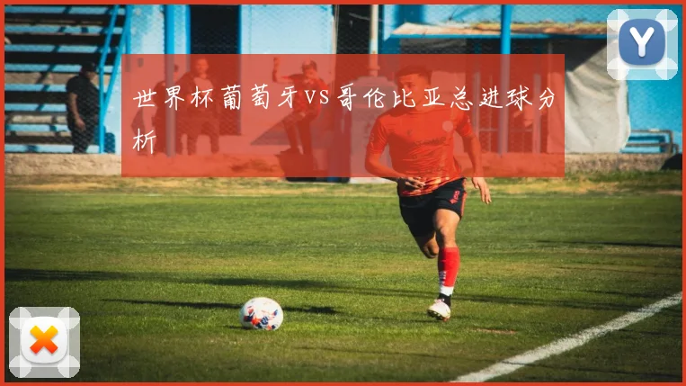 世界杯葡萄牙vs哥伦比亚总进球分析