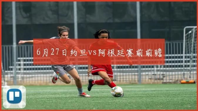 6月27日约旦vs阿根廷赛前前瞻