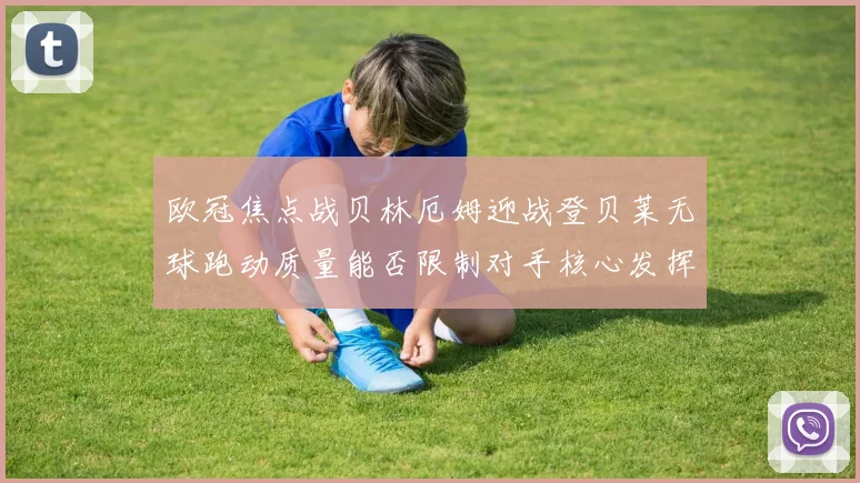 欧冠焦点战贝林厄姆迎战登贝莱无球跑动质量能否限制对手核心发挥