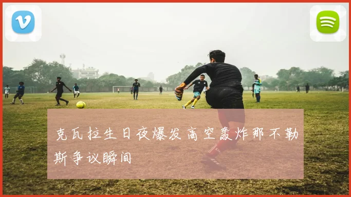 克瓦拉生日夜爆发高空轰炸那不勒斯争议瞬间