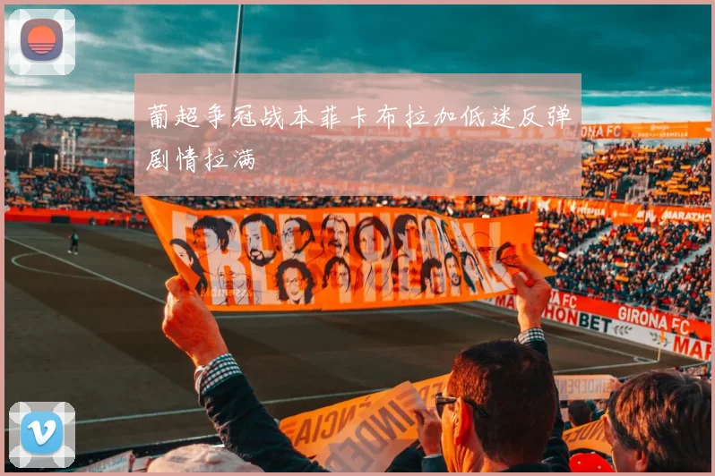 葡超争冠战本菲卡布拉加低迷反弹剧情拉满