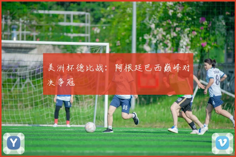 美洲杯德比战：阿根廷巴西巅峰对决争冠