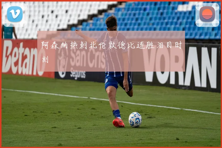 阿森纳热刺北伦敦德比连胜泪目时刻