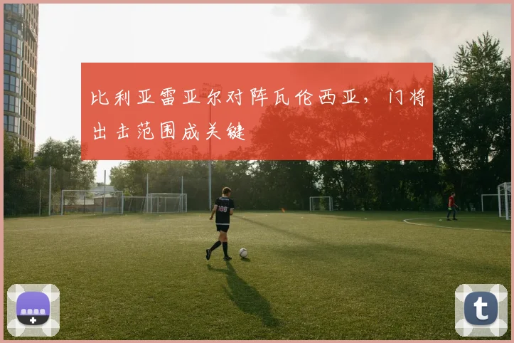 比利亚雷亚尔对阵瓦伦西亚,门将出击范围成关键