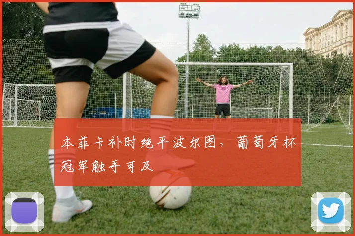 本菲卡补时绝平波尔图，葡萄牙杯冠军触手可及