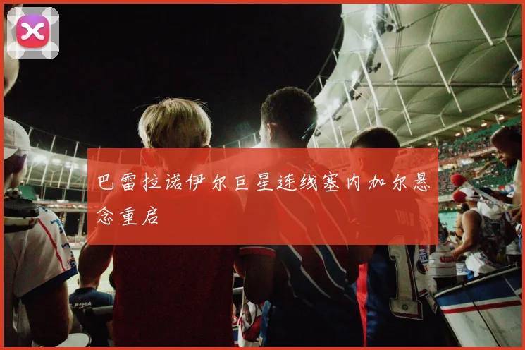巴雷拉诺伊尔巨星连线塞内加尔悬念重启