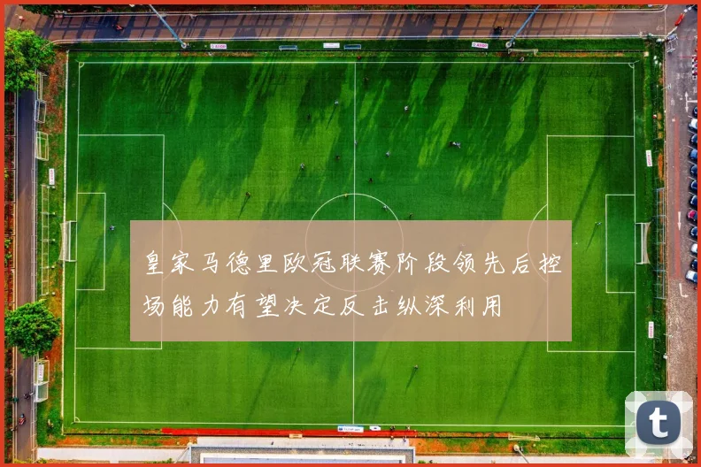 皇家马德里欧冠联赛阶段领先后控场能力有望决定反击纵深利用