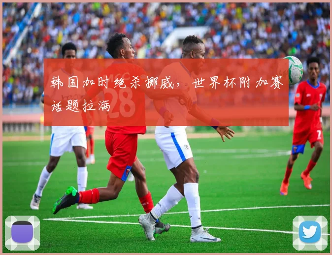 韩国加时绝杀挪威，世界杯附加赛话题拉满