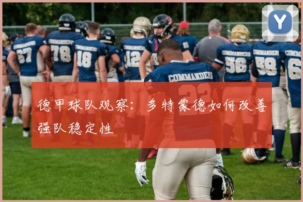 德甲球队观察:多特蒙德如何改善强队稳定性