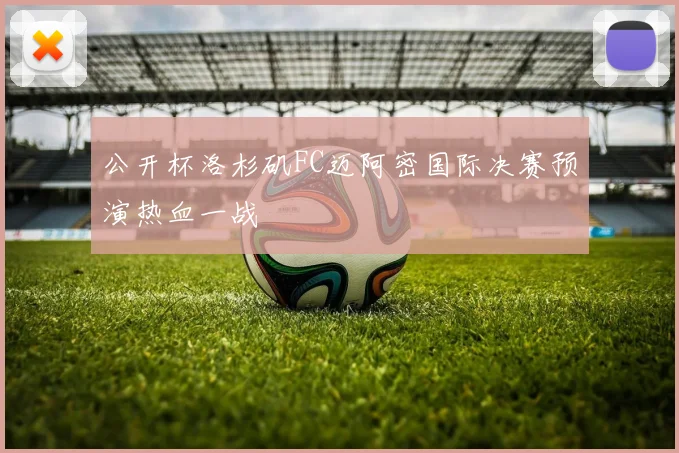 公开杯洛杉矶FC迈阿密国际决赛预演热血一战
