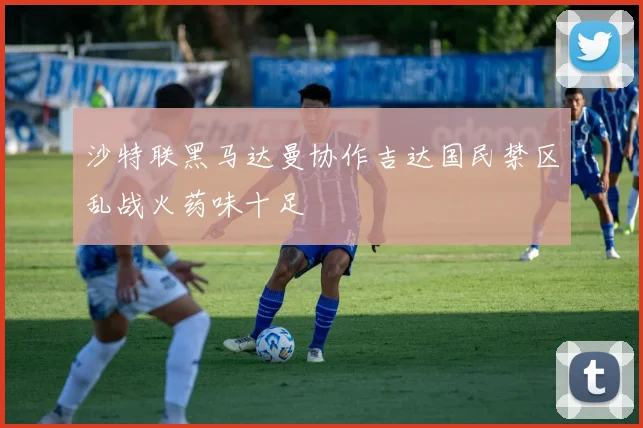 沙特联黑马达曼协作吉达国民禁区乱战火药味十足