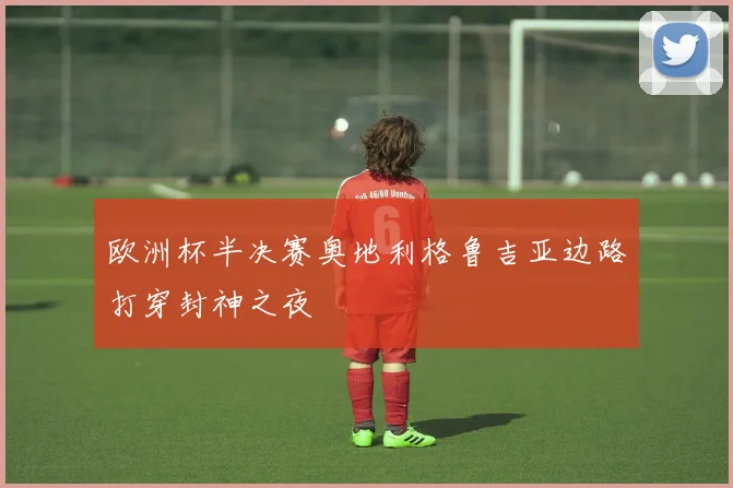 欧洲杯半决赛奥地利格鲁吉亚边路打穿封神之夜