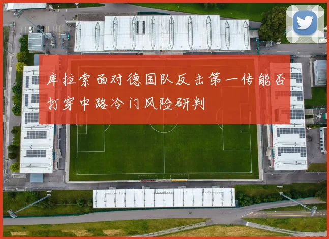 库拉索面对德国队反击第一传能否打穿中路冷门风险研判