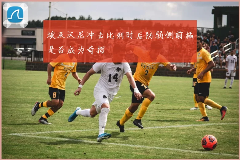 埃及汉尼冲击比利时后防弱侧前插是否成为奇招