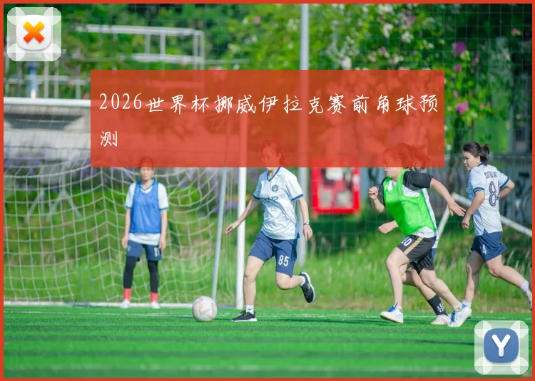 2026世界杯挪威伊拉克赛前角球预测