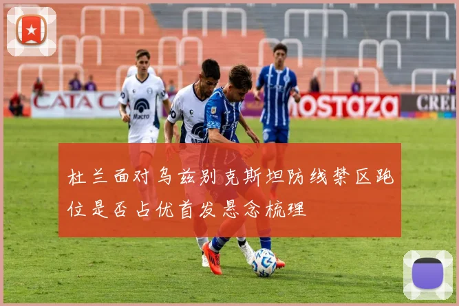 杜兰面对乌兹别克斯坦防线禁区跑位是否占优首发悬念梳理