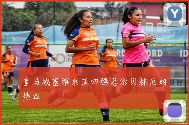 皇马战塞维利亚四强悬念贝林厄姆热血