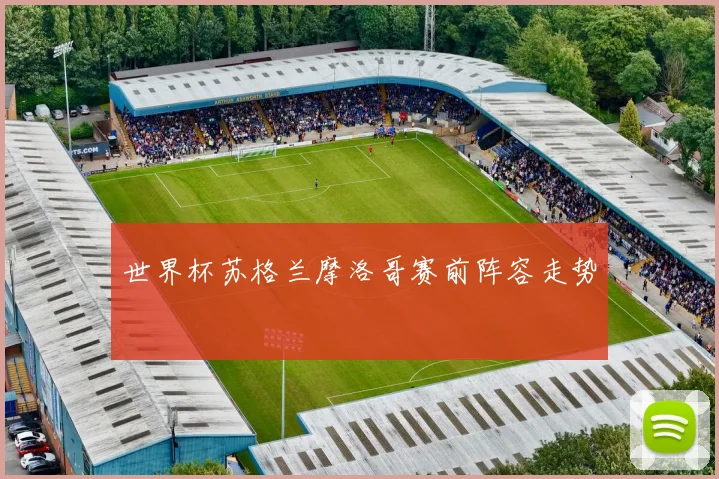 世界杯苏格兰摩洛哥赛前阵容走势