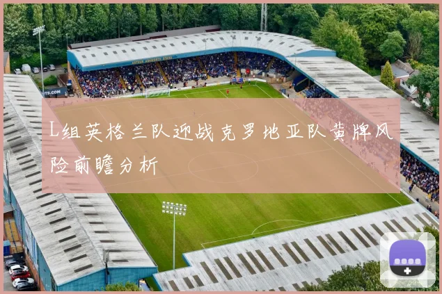 L组英格兰队迎战克罗地亚队黄牌风险前瞻分析