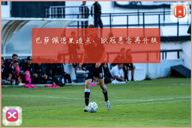 巴萨佩德里造点，欧冠悬念再升级