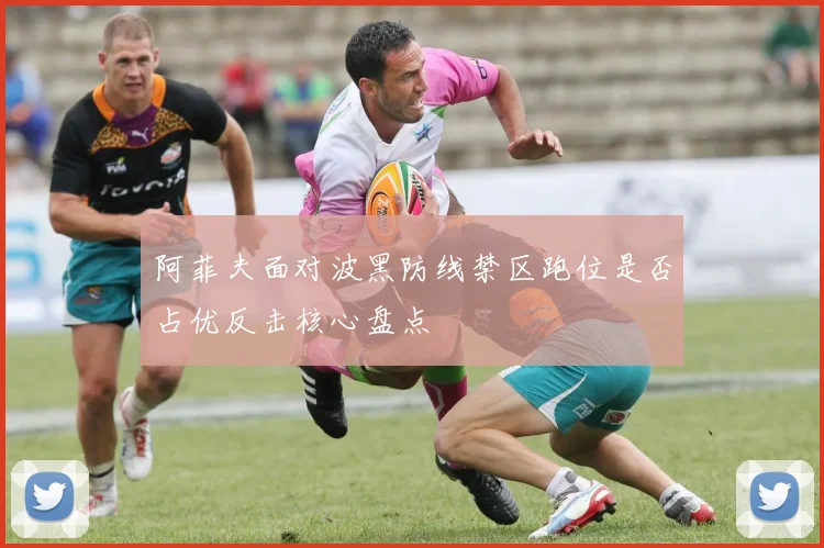 阿菲夫面对波黑防线禁区跑位是否占优反击核心盘点