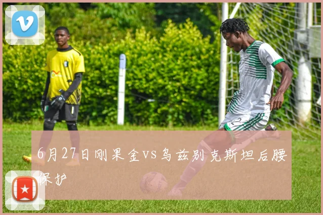 6月27日刚果金vs乌兹别克斯坦后腰保护