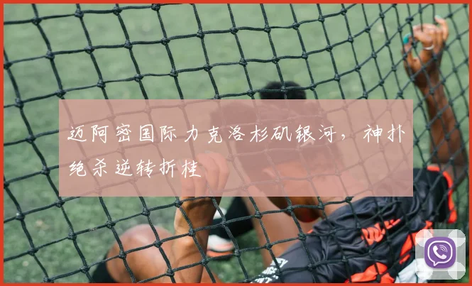 迈阿密国际力克洛杉矶银河，神扑绝杀逆转折桂