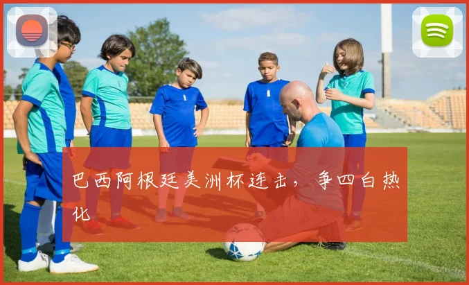 巴西阿根廷美洲杯连击，争四白热化