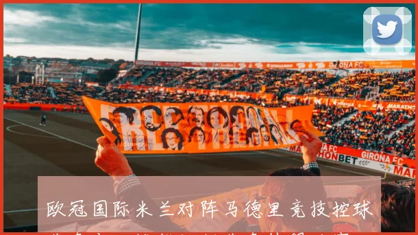 欧冠国际米兰对阵马德里竞技控球节奏变化谁能控制节奏值得观察
