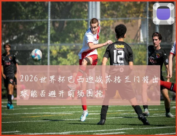2026世界杯巴西迎战苏格兰门将出球能否避开前场围抢