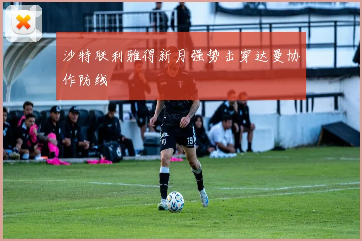 沙特联利雅得新月强势击穿达曼协作防线